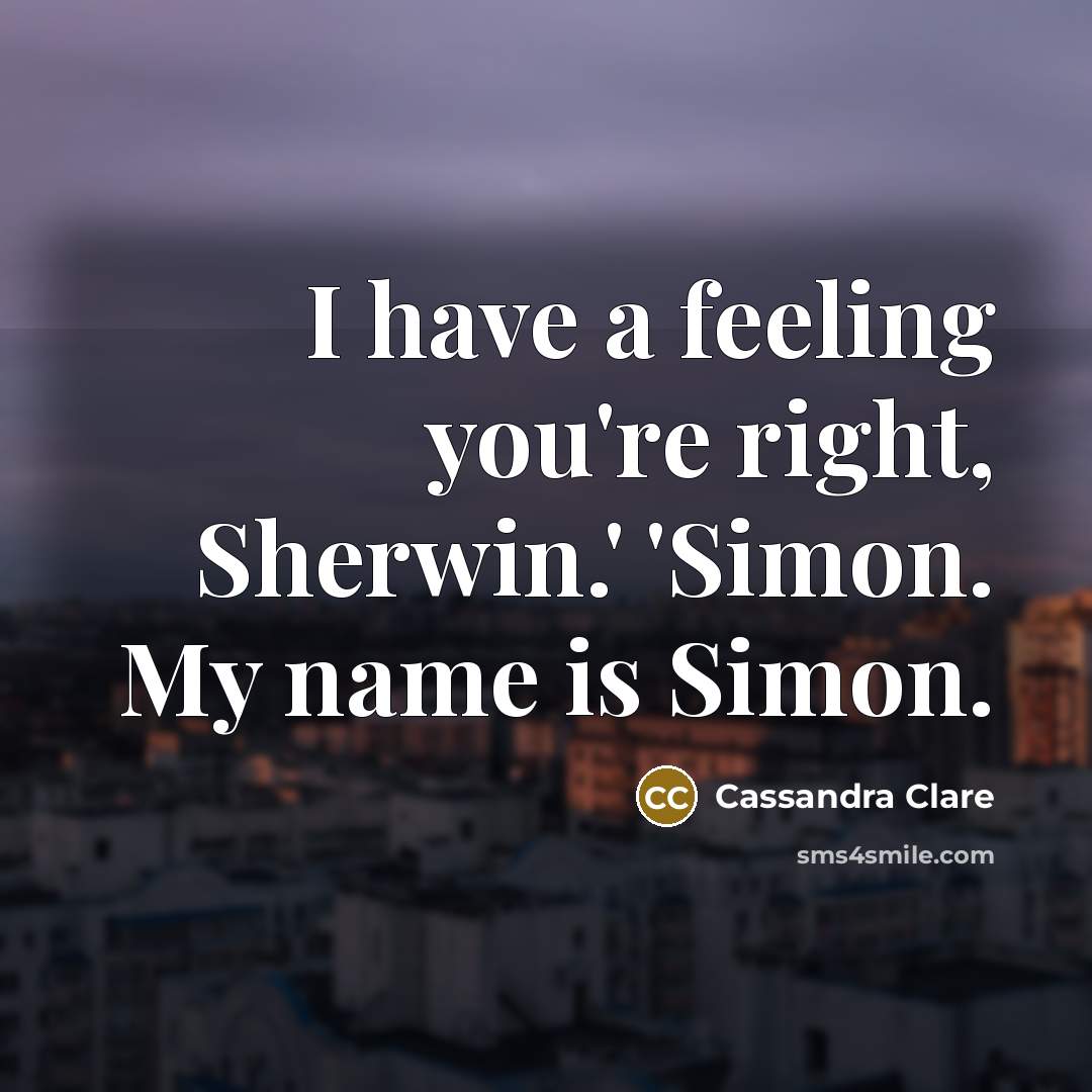 “I have a feeling you're right, Sherwin.' 'Simon. My name…” quote by Cassandra Clare