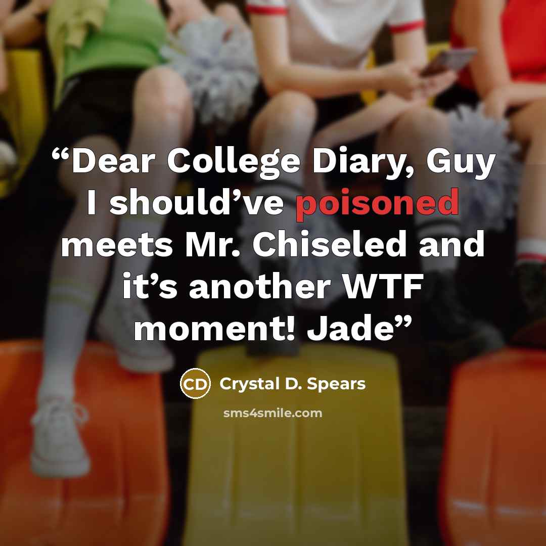 “Dear College Diary, Guy I should’ve poisoned meets Mr. Chiseled and it’s another WTF moment! Jade” quote by Crystal D. Spears