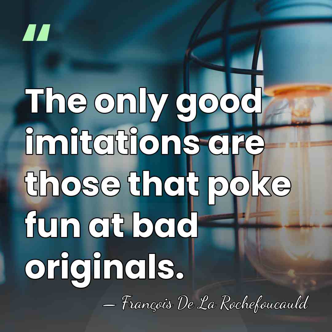 The only good imitations are those that poke fun at bad originals. - Francois de La Rochefoucauld