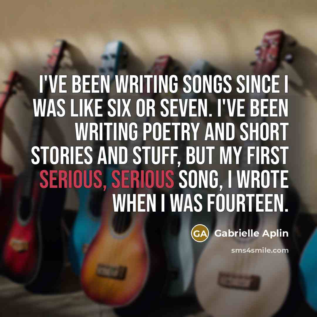 “I've been writing songs since I was like six or…” quote by Gabrielle Aplin