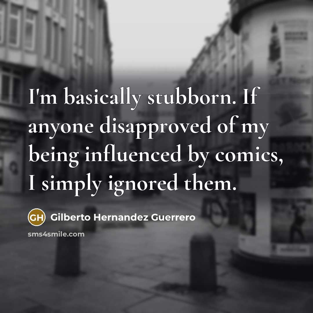 “I'm basically stubborn. If anyone disapproved of my being influenced…” quote by Gilberto Hernandez Guerrero