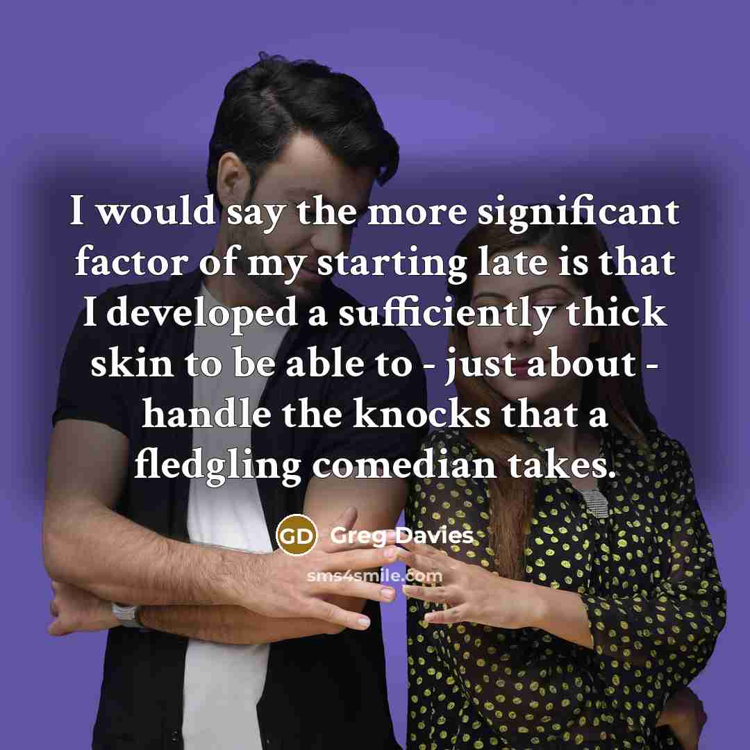 “I would say the more significant factor of my starting…” quote by Greg Davies