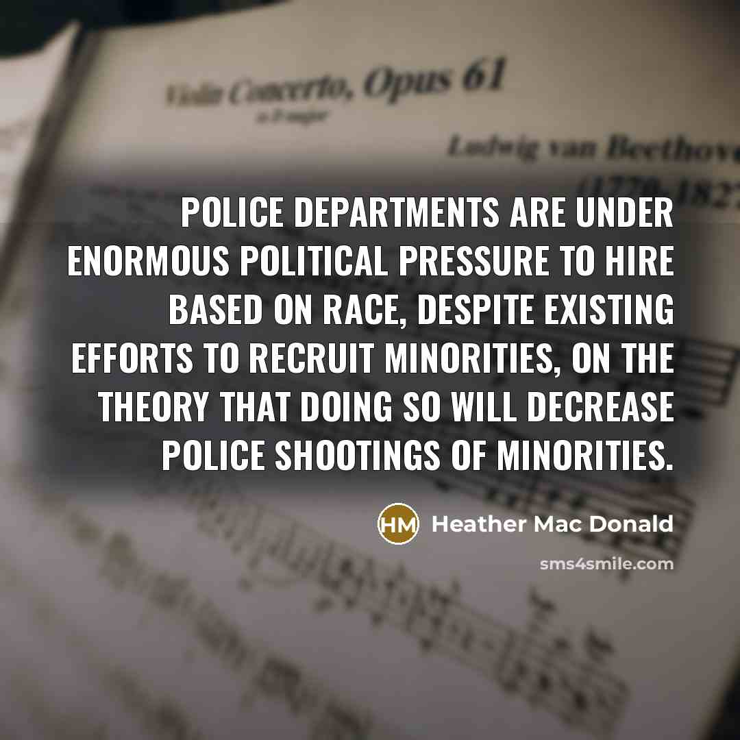 “Police departments are under enormous political pressure to hire based on race, despite existing efforts to recruit minorities, on the theory that doing so will decrease police shootings of minorities.” quote by Heather Mac Donald