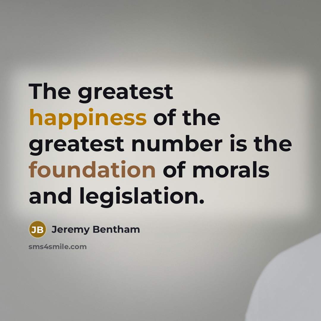 “The greatest happiness of the greatest number is the foundation…” quote by Jeremy Bentham