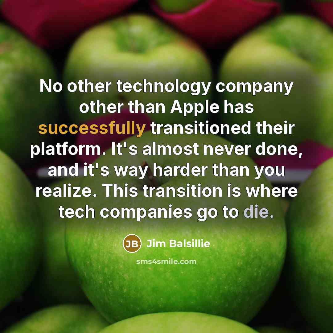 “No other technology company other than Apple has successfully transitioned their platform. It's almost never done, and it's way harder than you realize. This transition is where tech companies go to die.” quote by Jim Balsillie