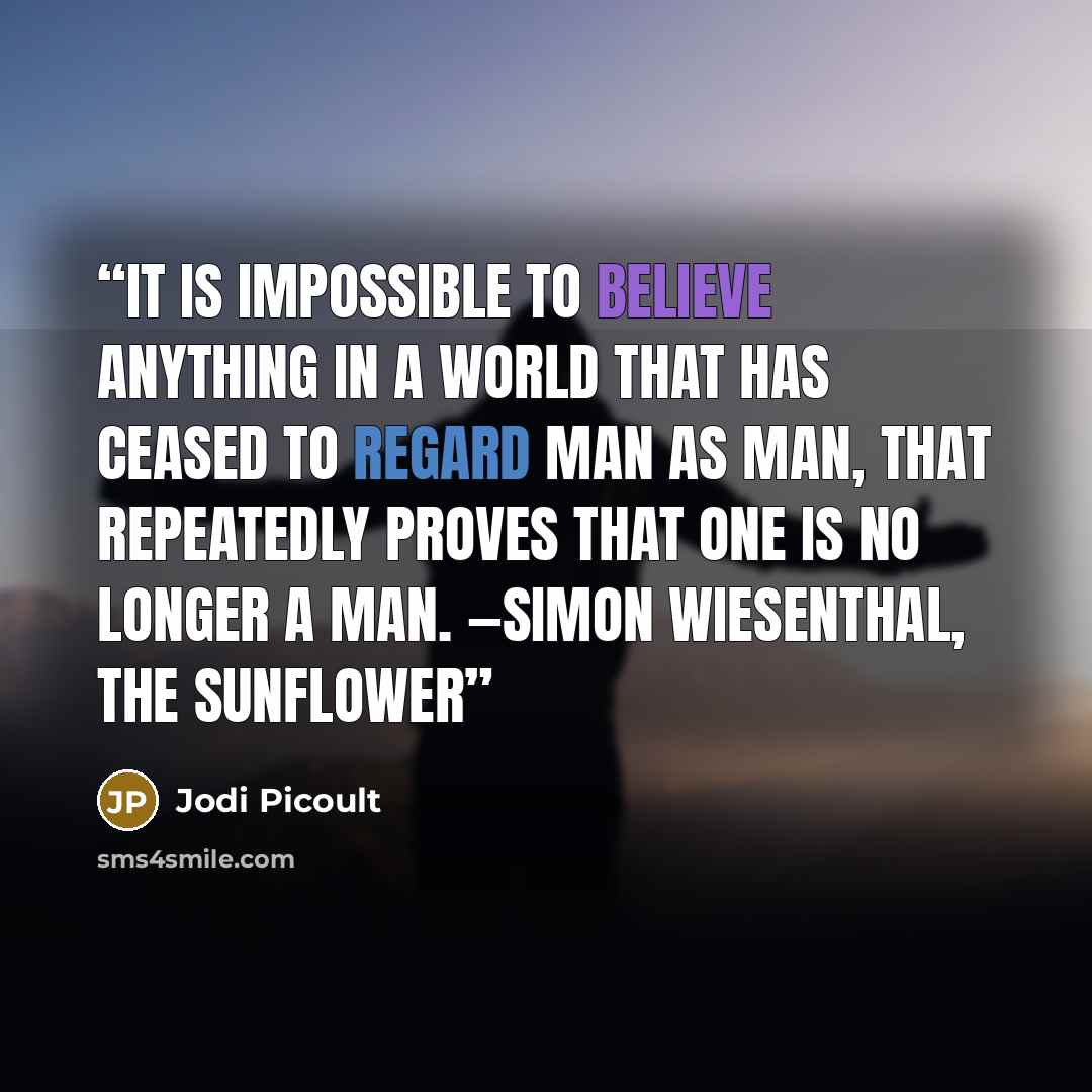 “It is impossible to believe anything in a world that has ceased to regard man as man, that repeatedly proves that one is no longer a man. —Simon Wiesenthal, The Sunflower” quote by Jodi Picoult