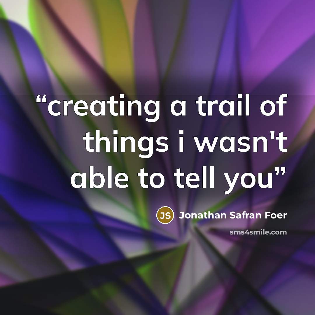 “creating a trail of things i wasn't able to tell you” quote by Jonathan Safran Foer