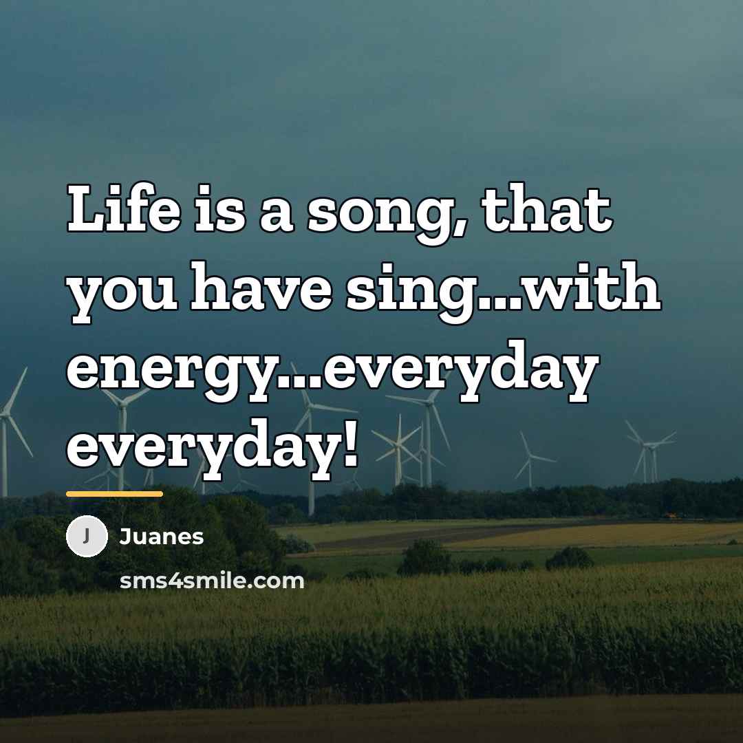 “Life is a song, that you have sing...with energy...everyday everyday!…” quote by Juanes