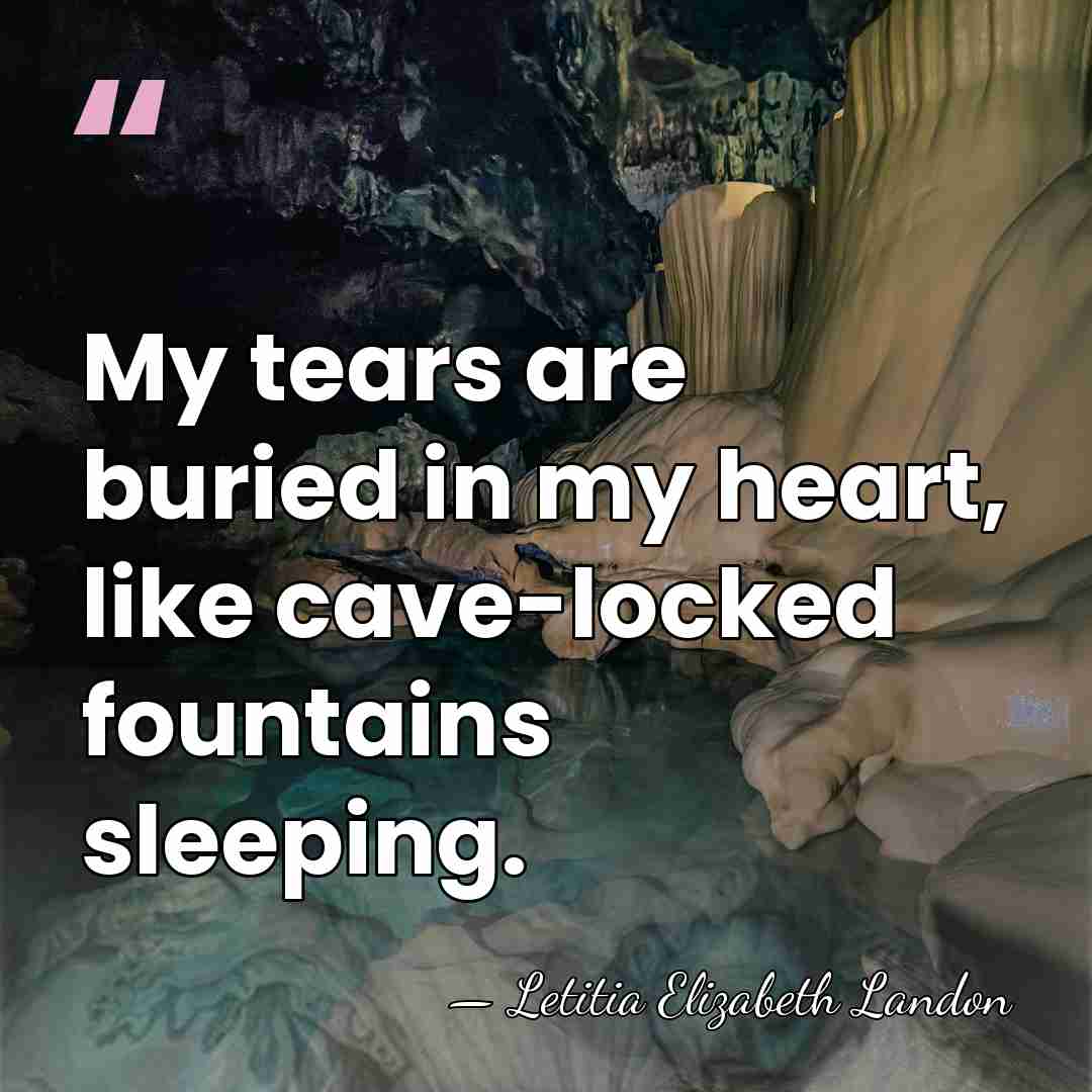 My tears are buried in my heart, like cave-locked fountains sleeping. - Letitia Elizabeth Landon