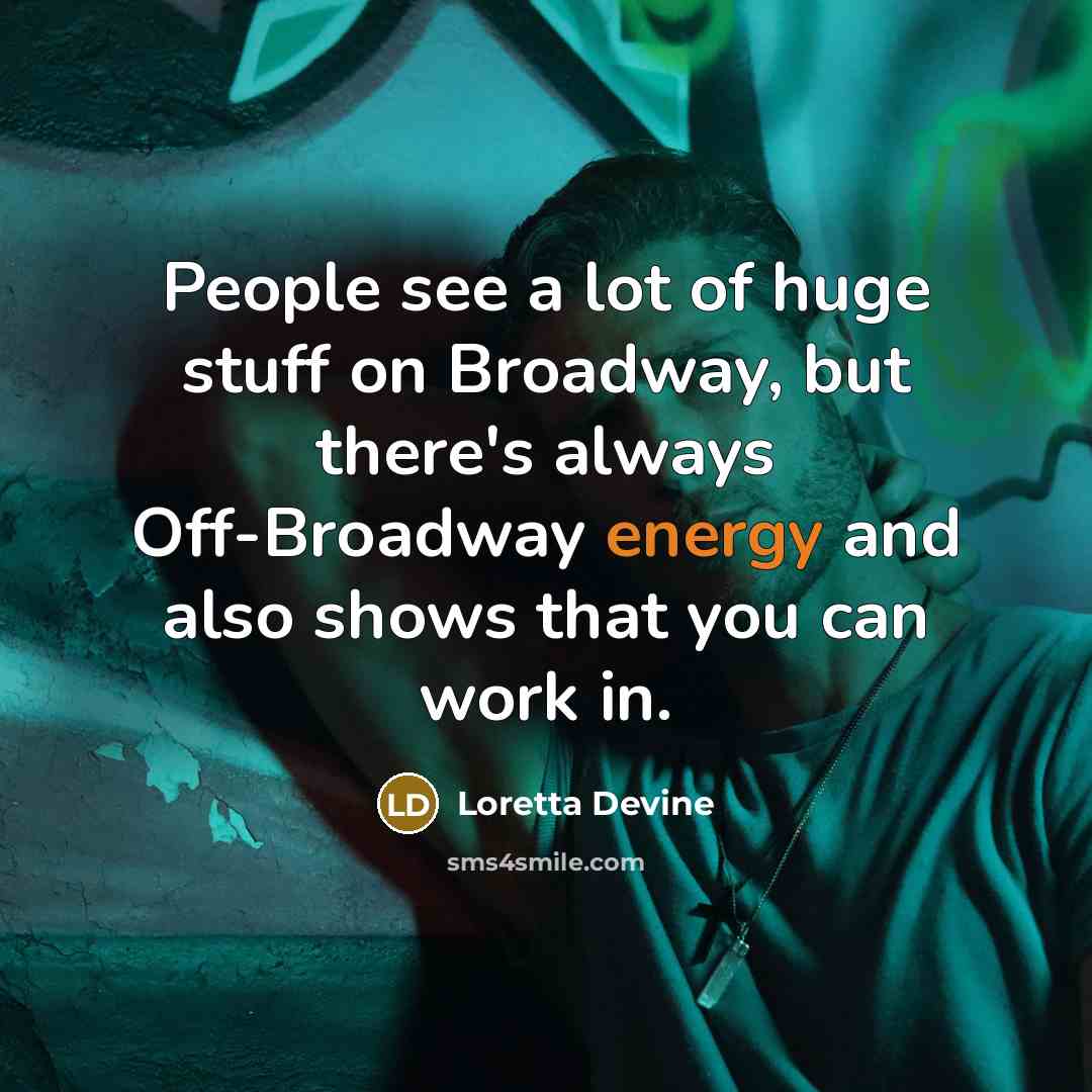 “People see a lot of huge stuff on Broadway, but there's always Off-Broadway energy and also shows that you can work in.” quote by Loretta Devine