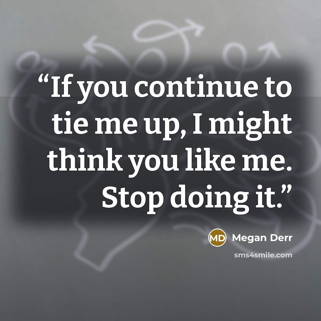 “If you continue to tie me up, I might think you like me. Stop doing it.” quote by Megan Derr