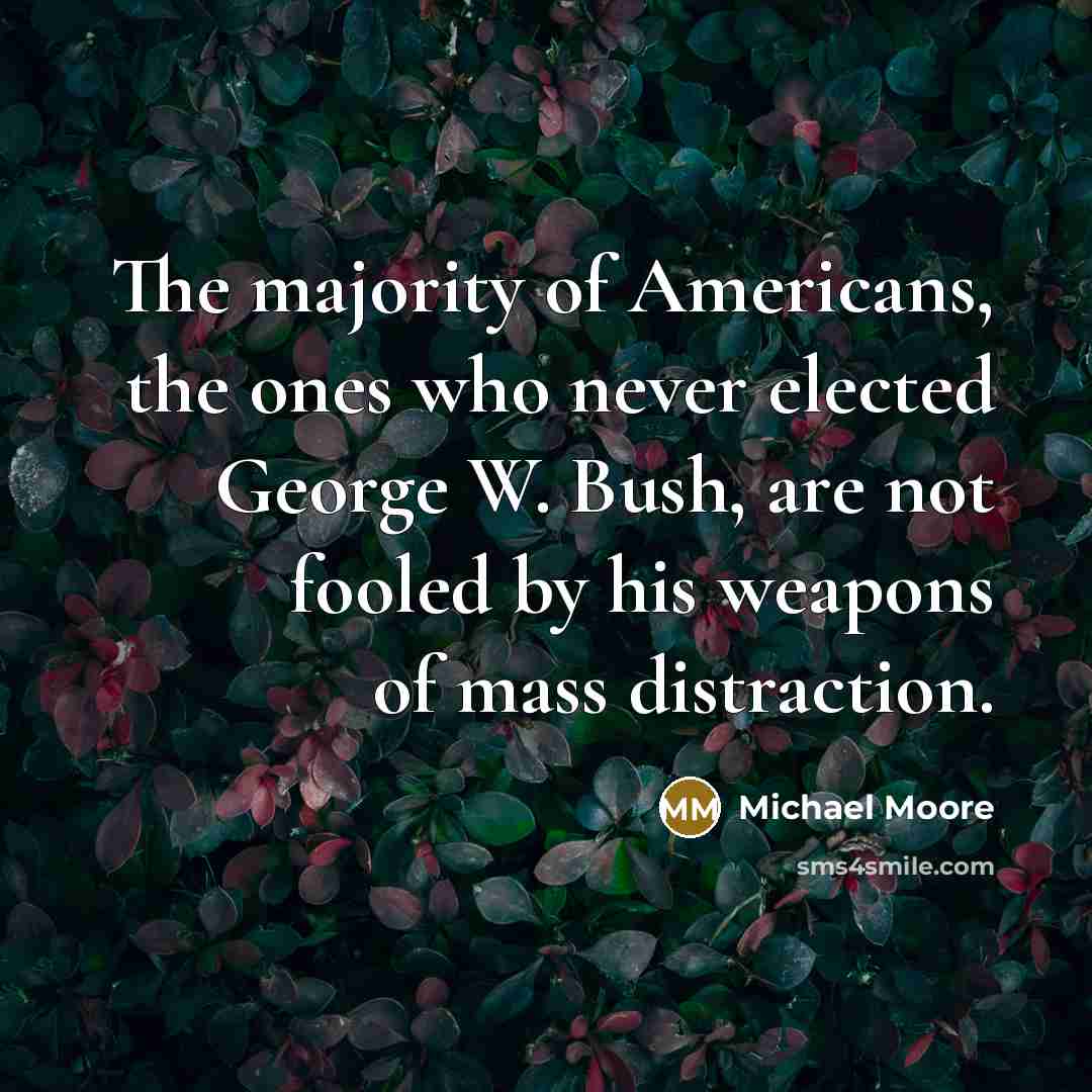 “The majority of Americans, the ones who never elected George W. Bush, are not fooled by his weapons of mass distraction.” quote by Michael Moore