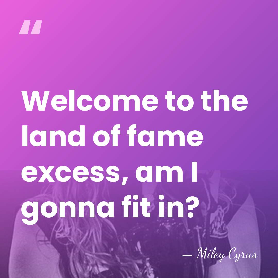 Welcome to the land of fame excess, am I gonna fit in? - Miley Cyrus
