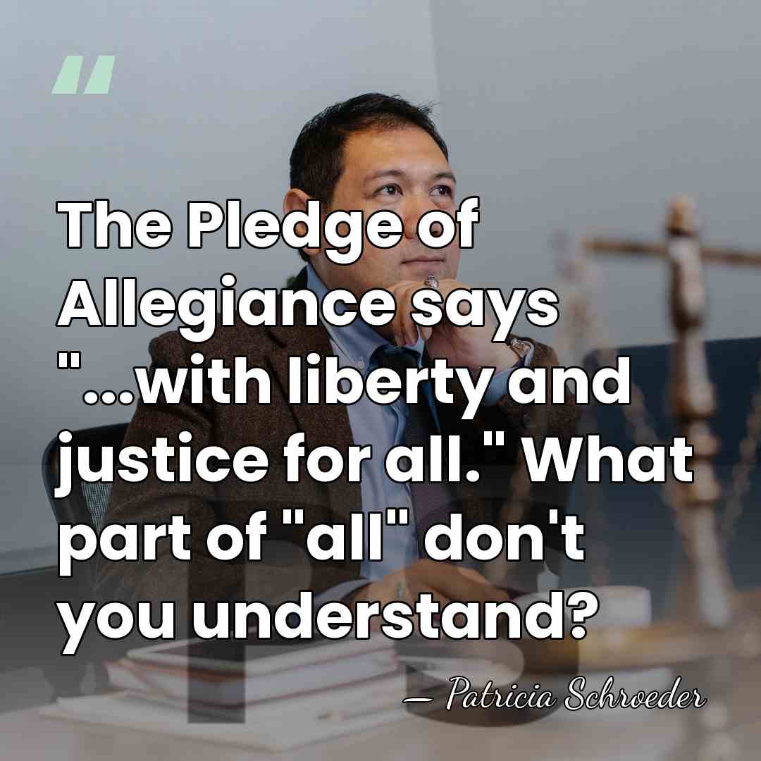 The Pledge of Allegiance says "...with liberty and justice for all." What&hellip; - Patricia Schroeder