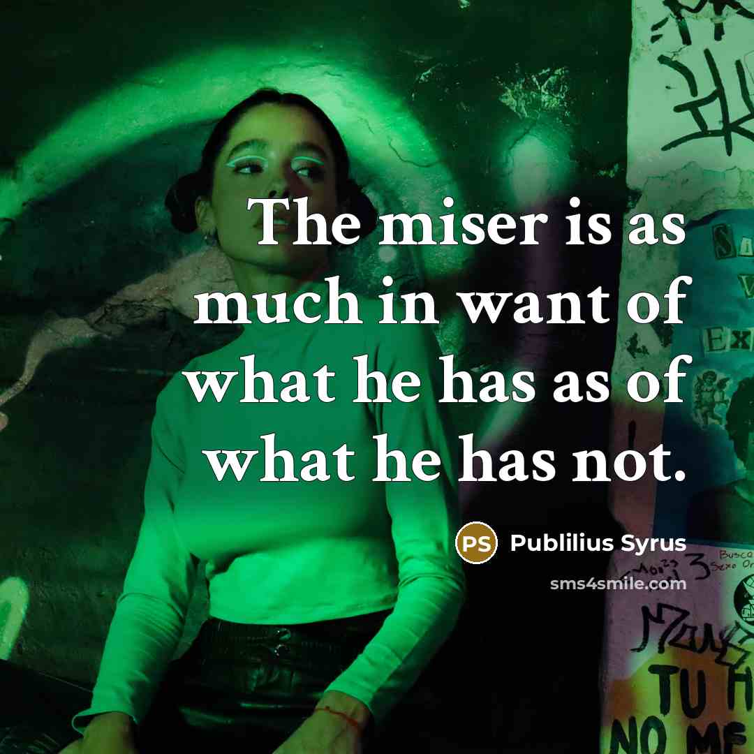 “The miser is as much in want of what he has as of what he has not.” quote by Publilius Syrus