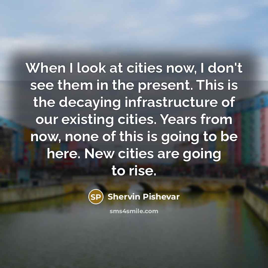 “When I look at cities now, I don't see them in the present. This is the decaying infrastructure of our existing cities. Years from now, none of this is going to be here. New cities are going to rise.” quote by Shervin Pishevar