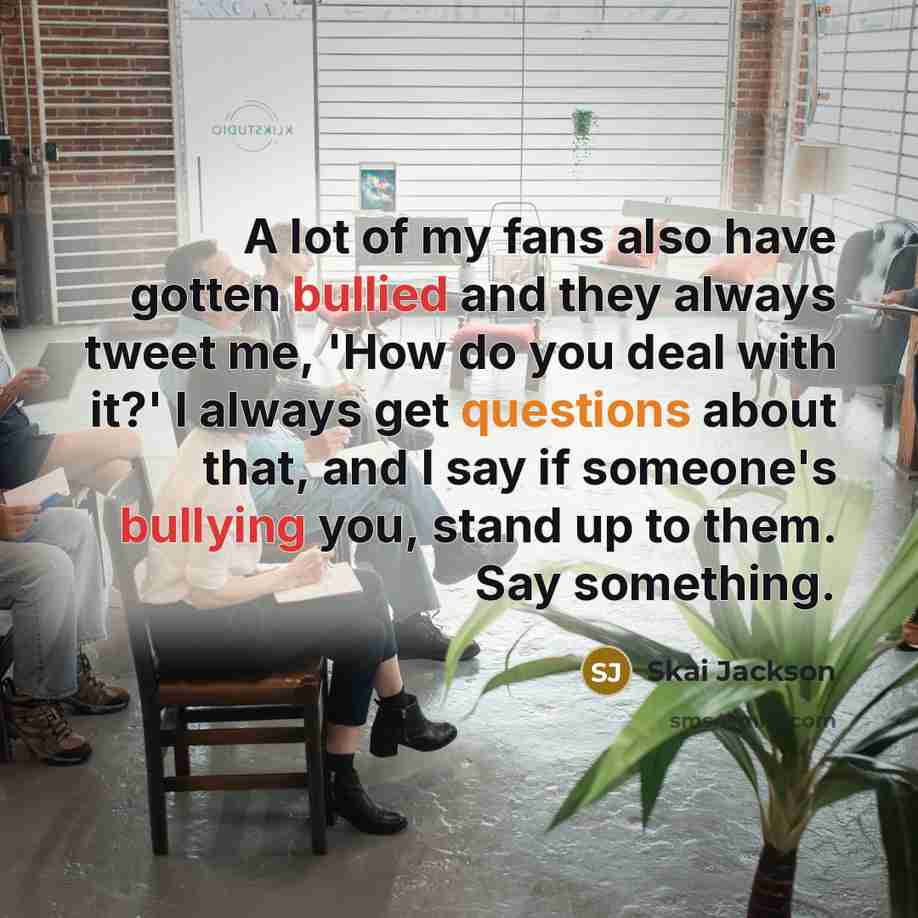 “A lot of my fans also have gotten bullied and they always tweet me, 'How do you deal with it?' I always get questions about that, and I say if someone's bullying you, stand up to them. Say something.” quote by Skai Jackson