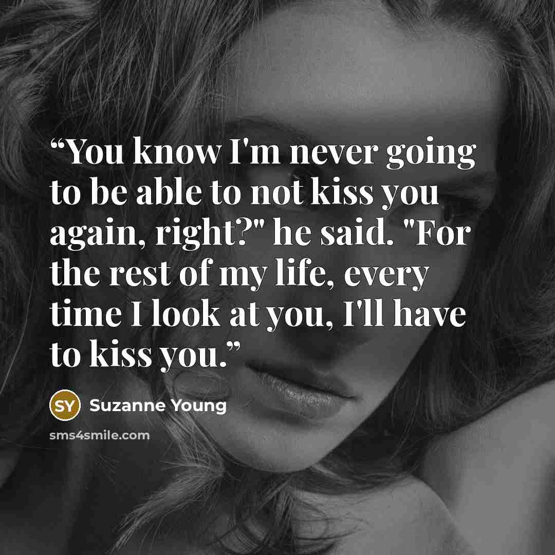 “You know I'm never going to be able to not kiss you again, right?" he said. "For the rest of my life, every time I look at you, I'll have to kiss you.” quote by Suzanne Young
