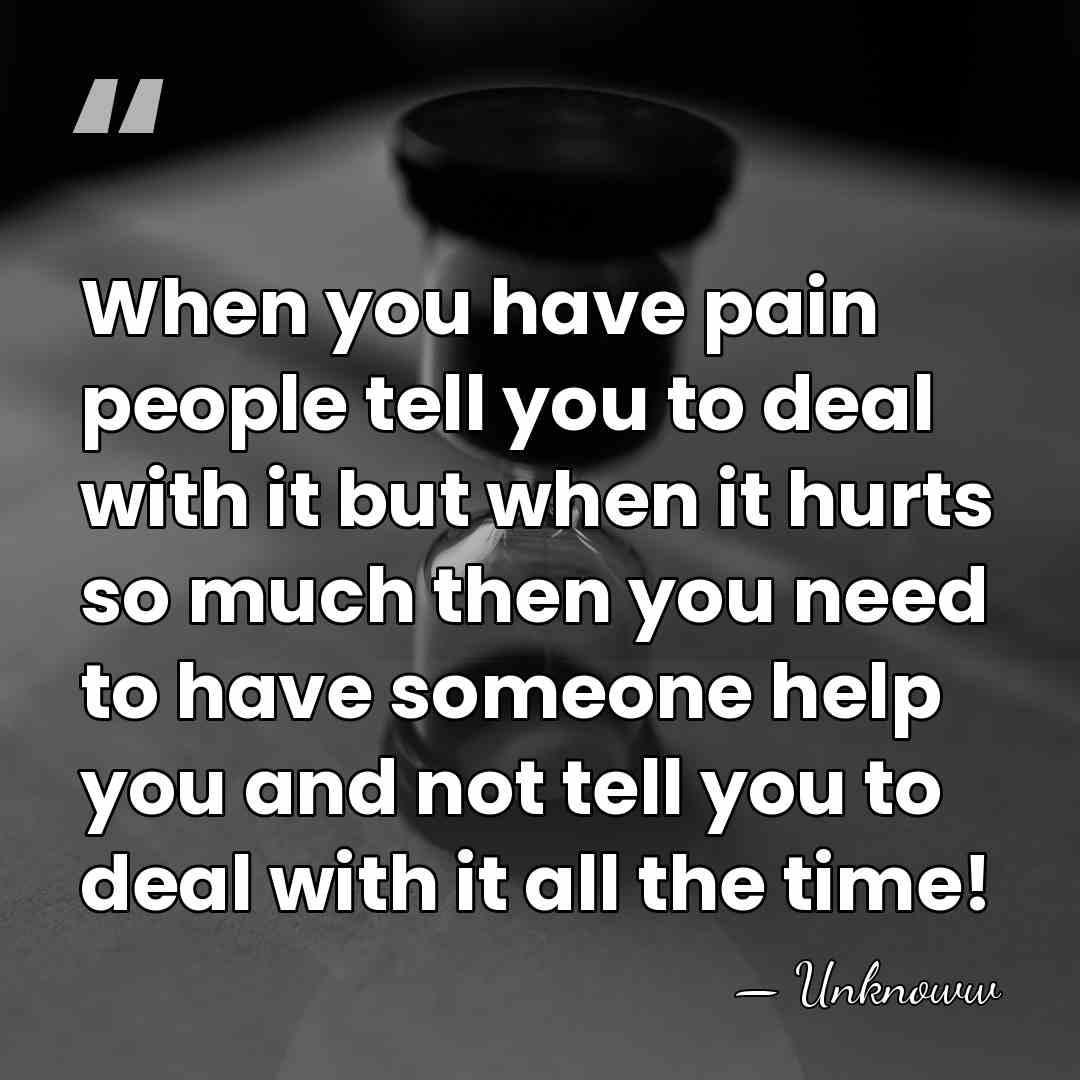 When you have pain people tell you to deal with it but&hellip; - Unknoww