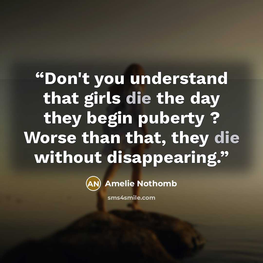 “Don't you understand that girls die the day they begin puberty ? Worse than that, they die without disappearing.” quote by Amélie Nothomb