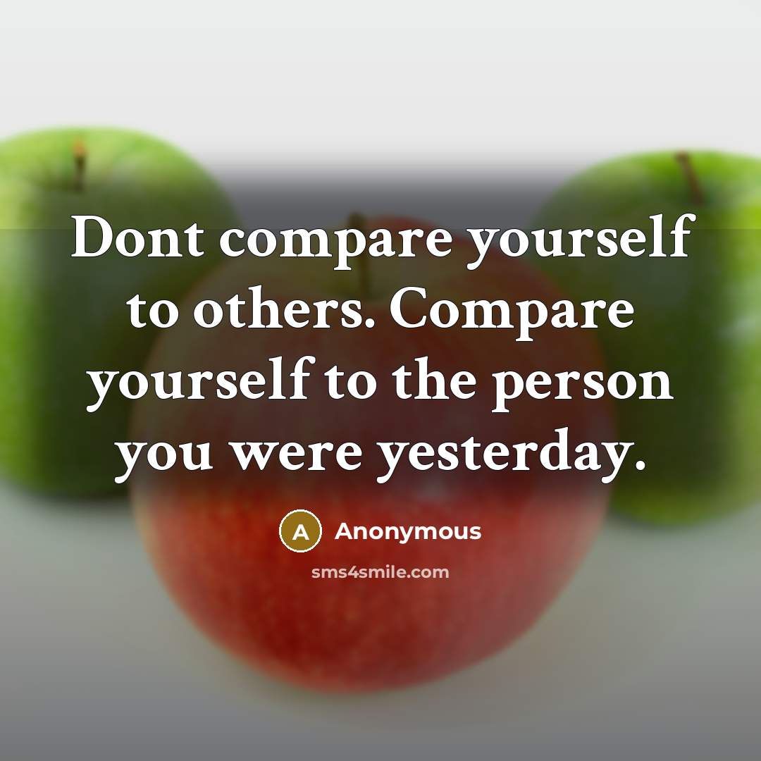 “Dont compare yourself to others. Compare yourself to the person you were yesterday.” quote by Anonymous