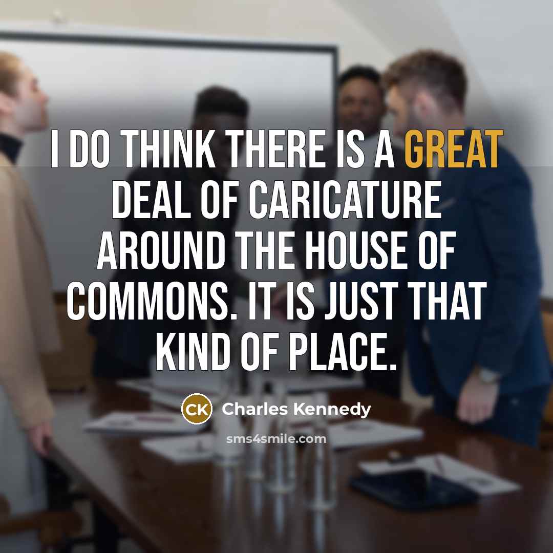 “I do think there is a great deal of caricature around the House of Commons. It is just that kind of place.” quote by Charles Kennedy