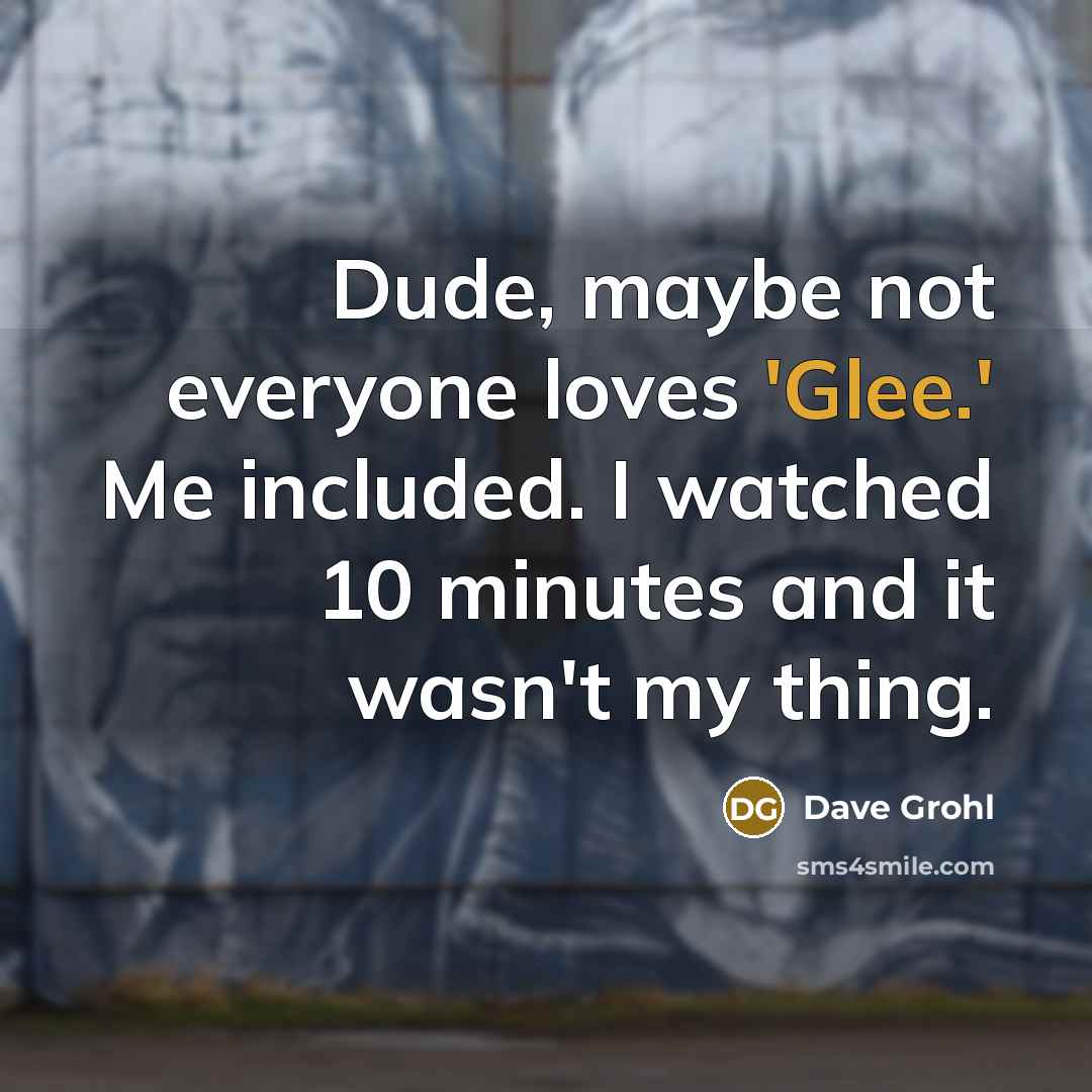 “Dude, maybe not everyone loves 'Glee.' Me included. I watched…” quote by Dave Grohl