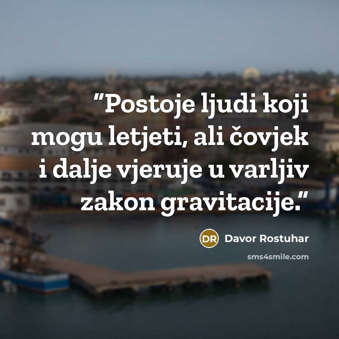 “Postoje ljudi koji mogu letjeti, ali čovjek i dalje vjeruje u varljiv zakon gravitacije.” quote by Davor Rostuhar