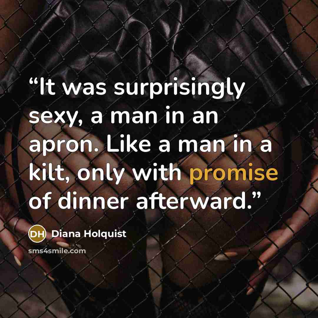“It was surprisingly sexy, a man in an apron. Like a man in a kilt, only with promise of dinner afterward.” quote by Diana Holquist