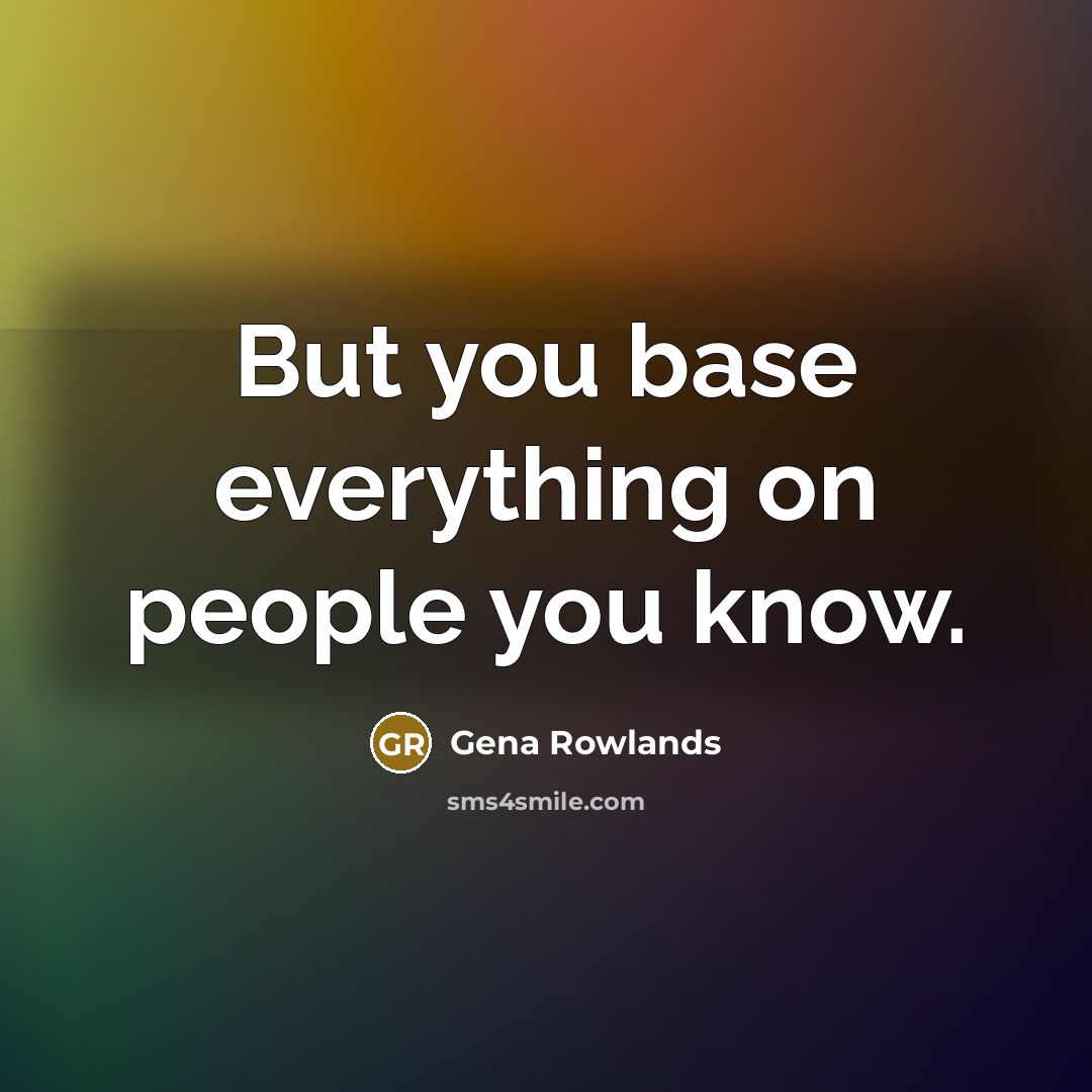 “But you base everything on people you know.…” quote by Gena Rowlands
