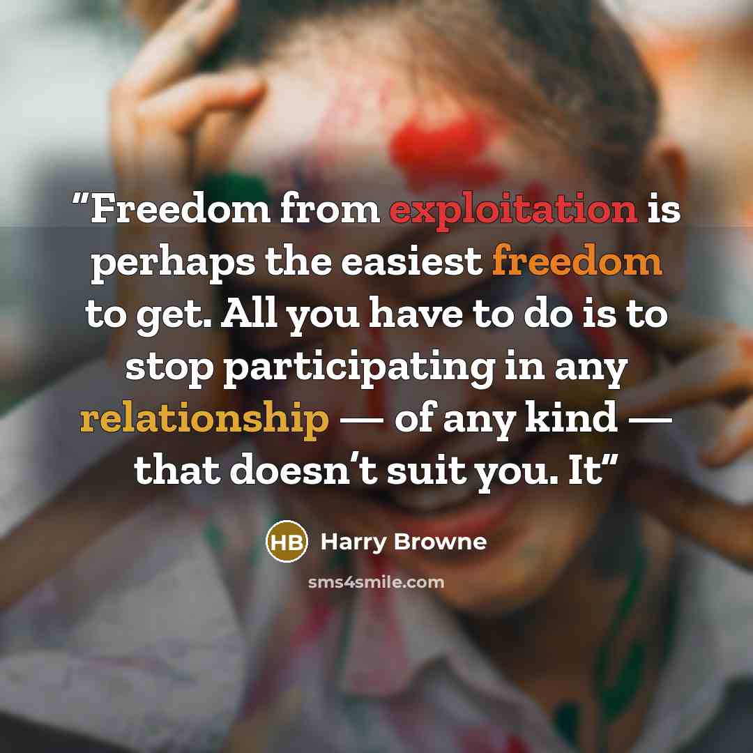 “Freedom from exploitation is perhaps the easiest freedom to get. All you have to do is to stop participating in any relationship — of any kind — that doesn’t suit you. It” quote by Harry Browne