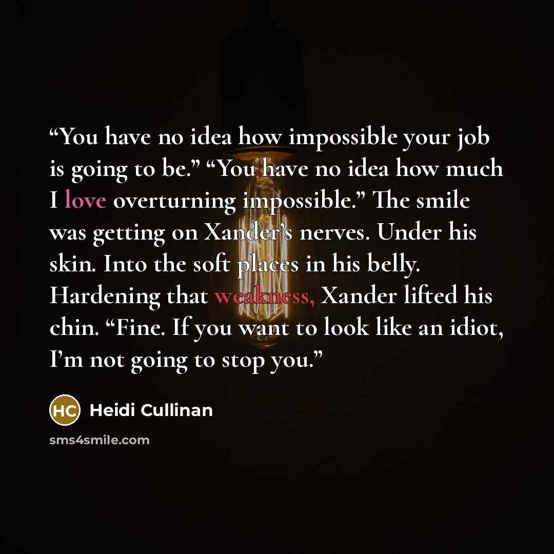 “You have no idea how impossible your job is going to be.” “You have no idea how much I love overturning impossible.” The smile was getting on Xander’s nerves. Under his skin. Into the soft places in his belly. Hardening that weakness, Xander lifted his chin. “Fine. If you want to look like an…” quote by Heidi Cullinan