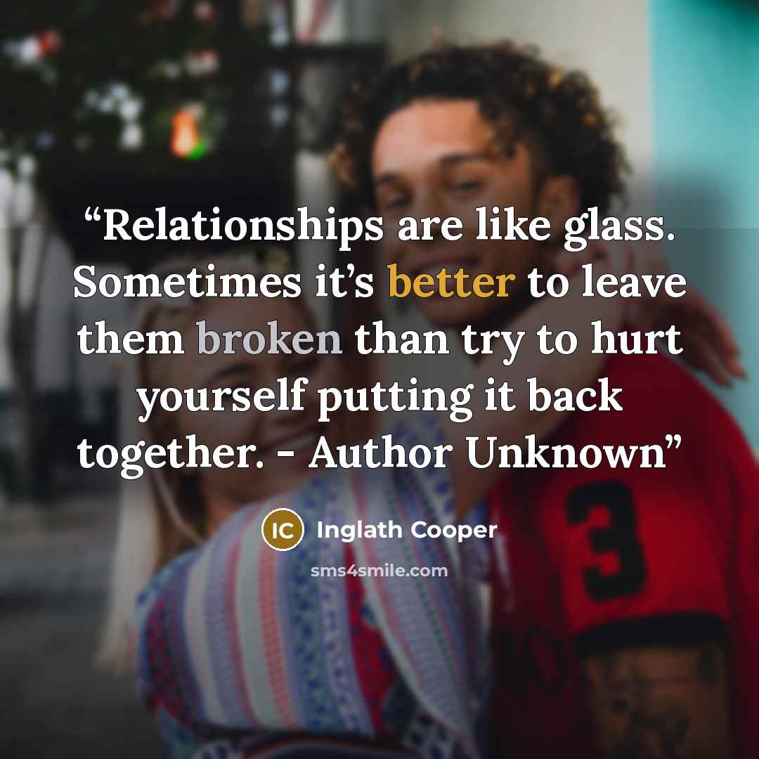 “Relationships are like glass. Sometimes it’s better to leave them broken than try to hurt yourself putting it back together. - Author Unknown” quote by Inglath Cooper