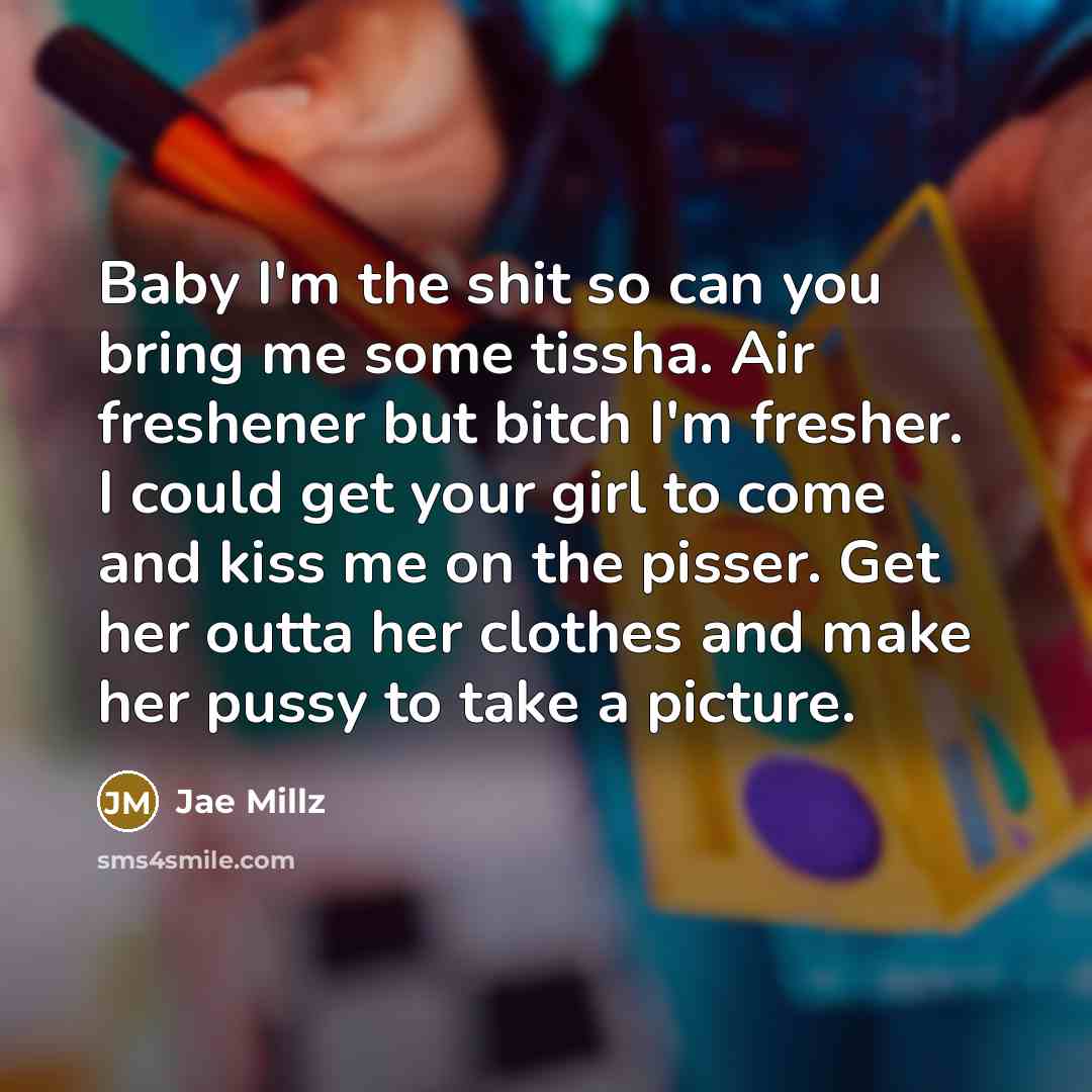 “Baby I'm the shit so can you bring me some tissha. Air freshener but bitch I'm fresher. I could get your girl to come and kiss me on the pisser. Get her outta her clothes and make her pussy to take a picture.” quote by Jae Millz