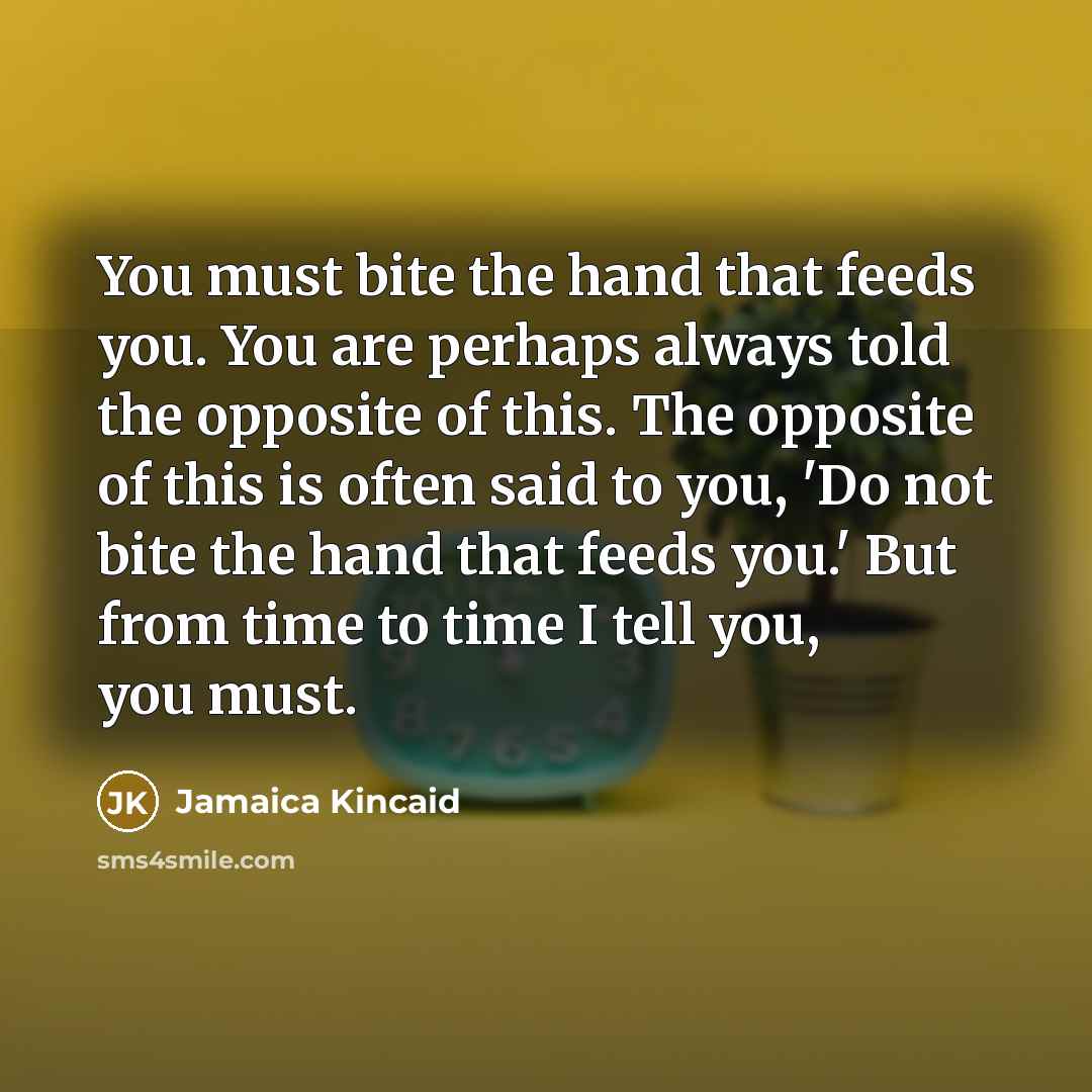 “You must bite the hand that feeds you. You are…” quote by Jamaica Kincaid