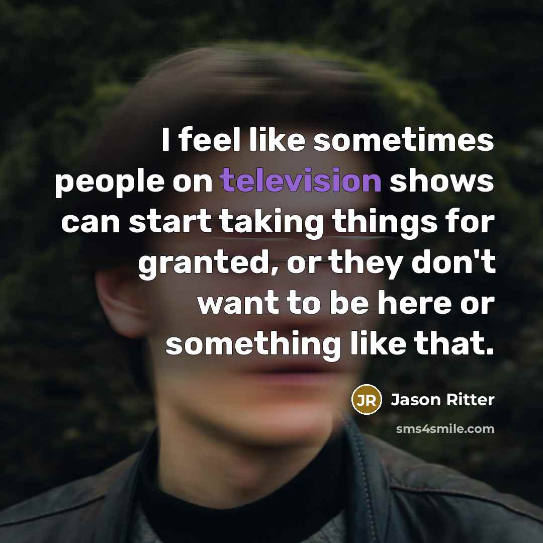 “I feel like sometimes people on television shows can start taking things for granted, or they don't want to be here or something like that.” quote by Jason Ritter
