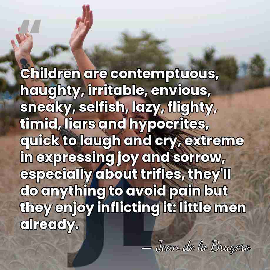 Children are contemptuous, haughty, irritable, envious, sneaky, selfish, lazy, flighty, timid, liars&hellip; - Jean de la Bruyere