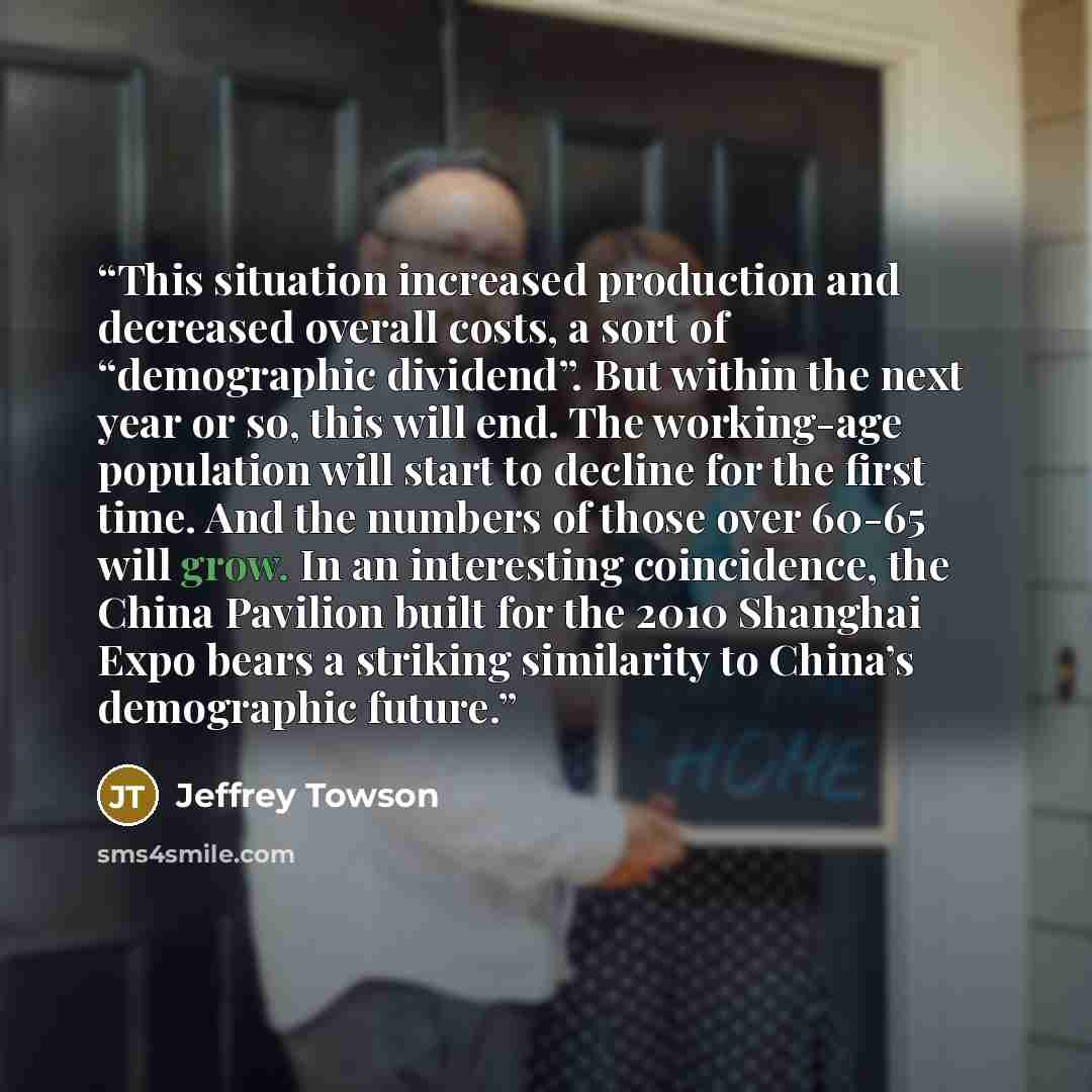 “This situation increased production and decreased overall costs, a sort of “demographic dividend”. But within the next year or so, this will end. The working-age population will start to decline for the first time. And the numbers of those over 60-65 will grow. In an interesting coincidence, the…” quote by Jeffrey Towson