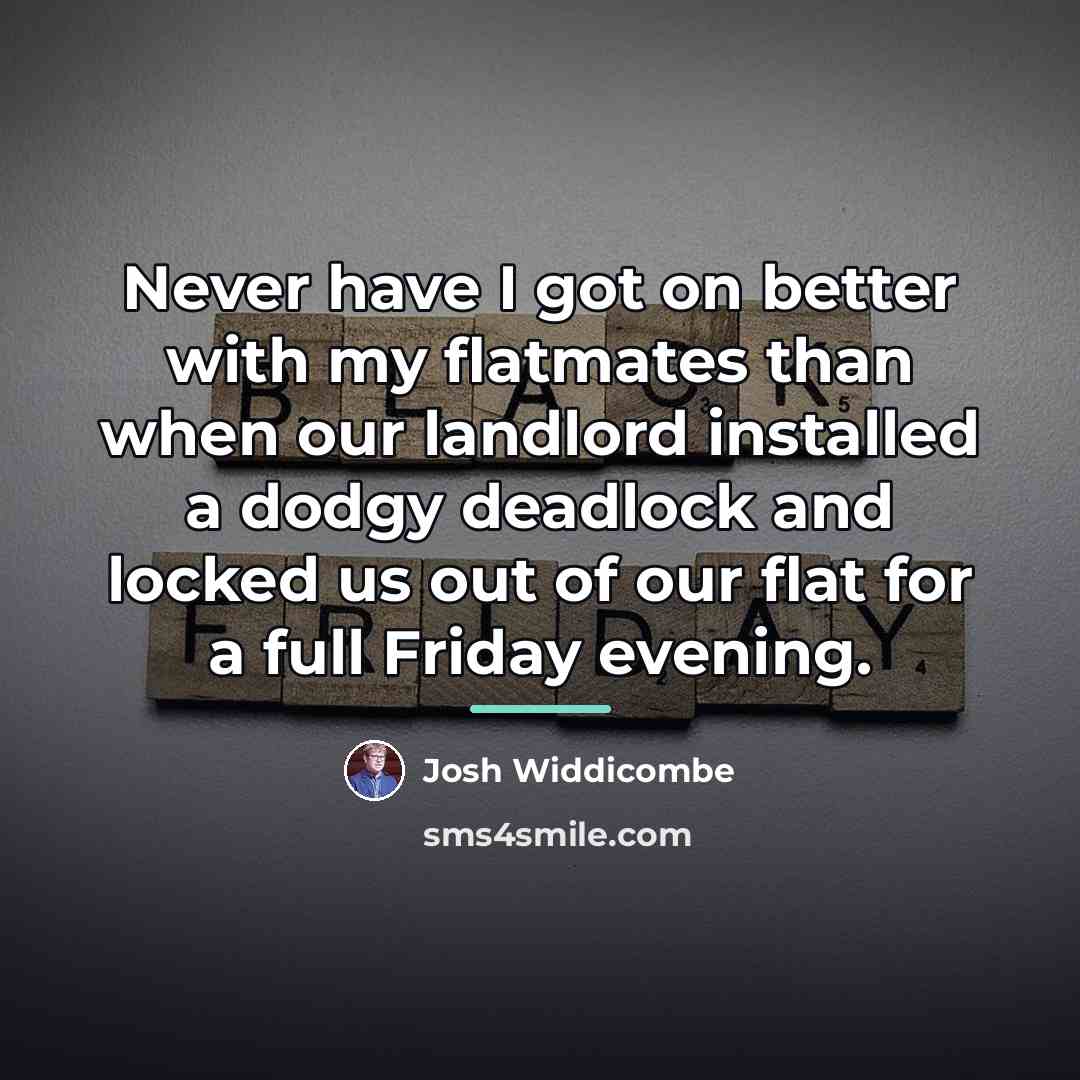“Never have I got on better with my flatmates than…” quote by Josh Widdicombe