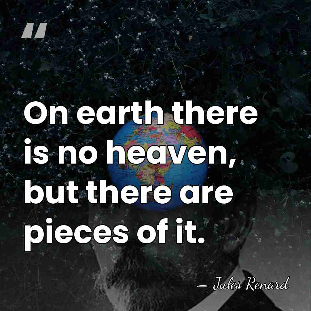 On earth there is no heaven, but there are pieces of it. - Jules Renard
