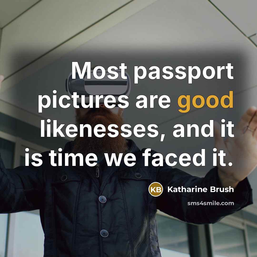 “Most passport pictures are good likenesses, and it is time we faced it.” quote by Katharine Brush