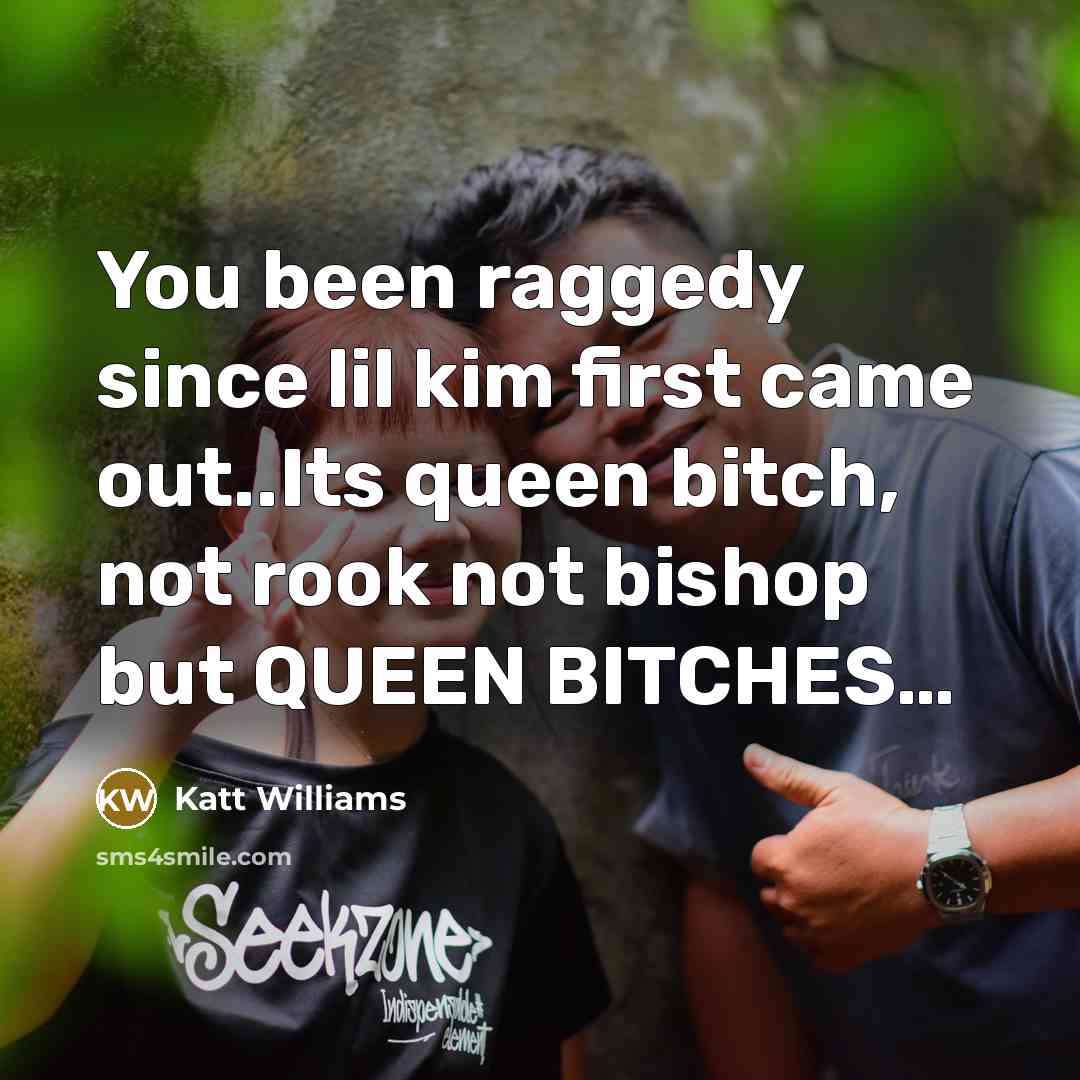 “You been raggedy since lil kim first came out..Its queen bitch, not rook not bishop but QUEEN BITCHES…” quote by Katt Williams