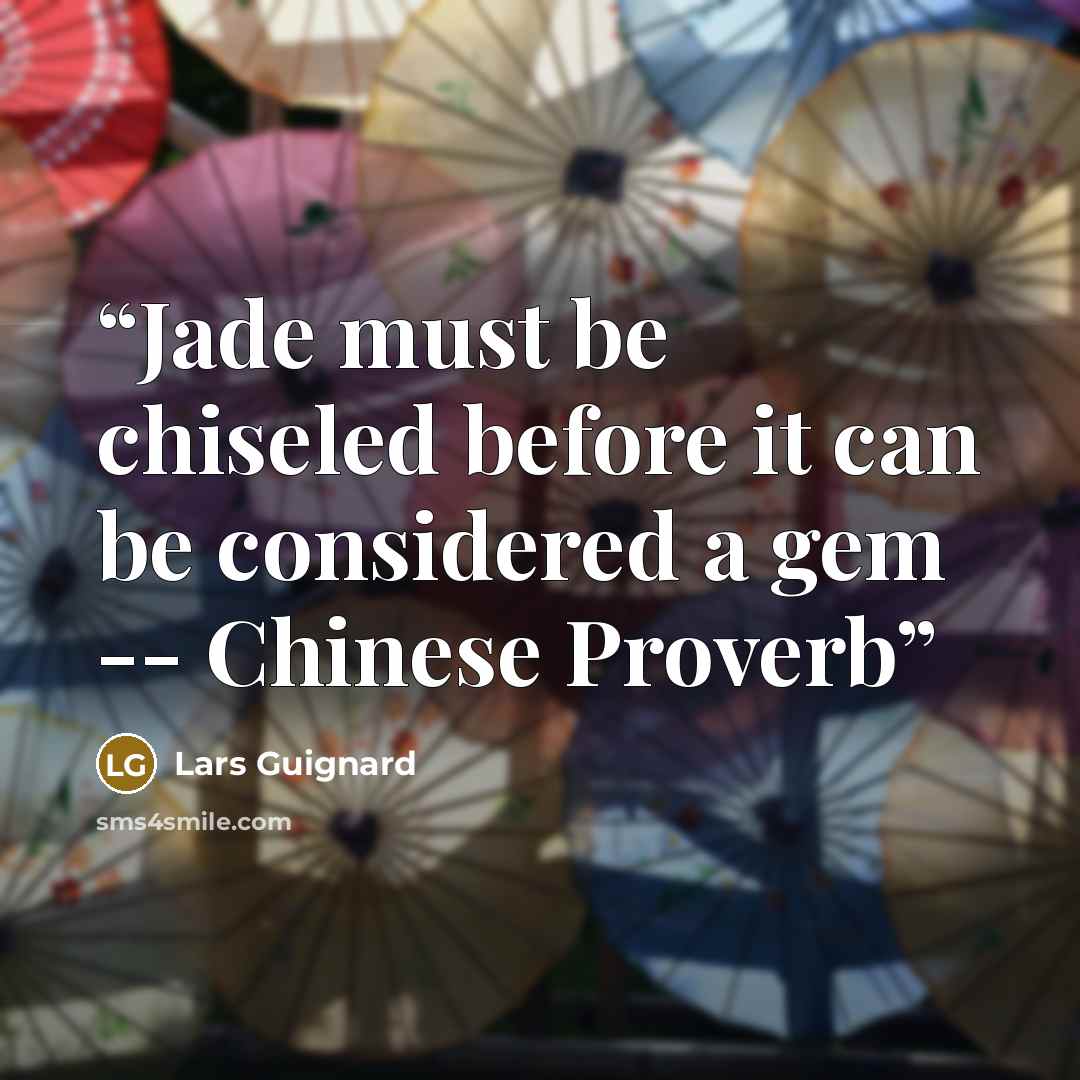 “Jade must be chiseled before it can be considered a gem -- Chinese Proverb” quote by Lars Guignard
