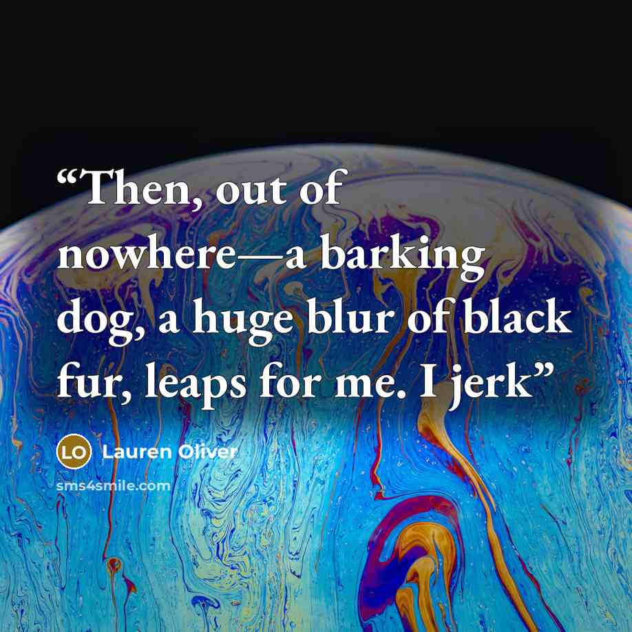 “Then, out of nowhere—a barking dog, a huge blur of black fur, leaps for me. I jerk” quote by Lauren Oliver