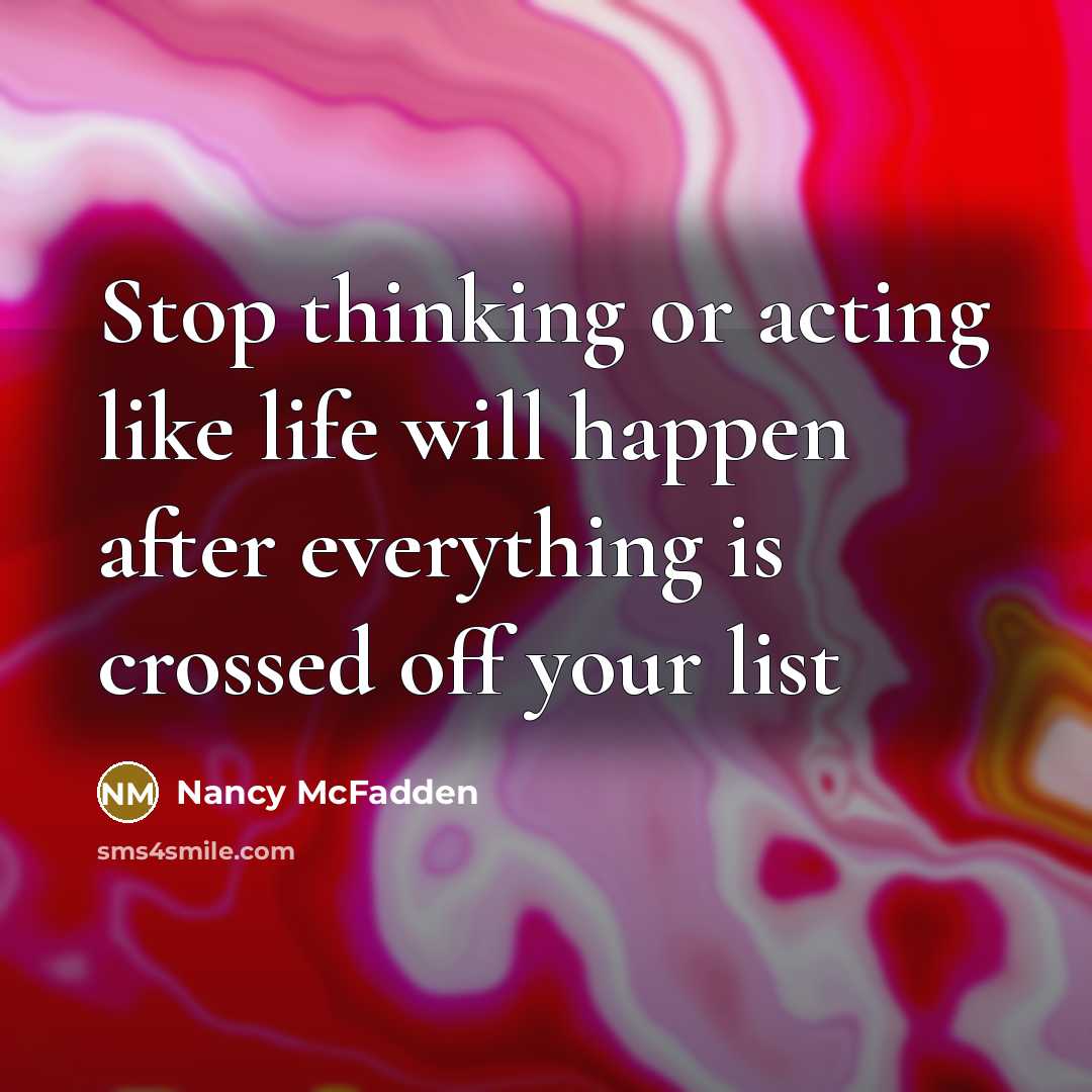 “Stop thinking or acting like life will happen after everything is crossed off your list” quote by Nancy McFadden