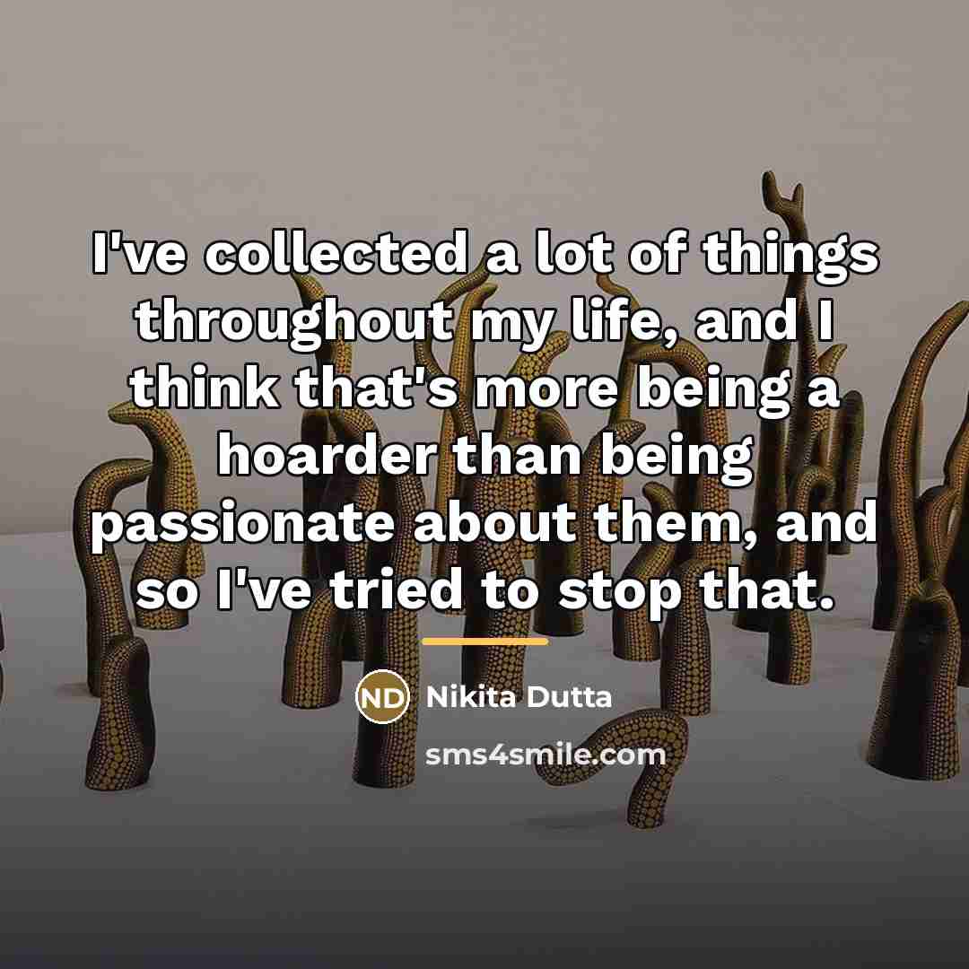 “I've collected a lot of things throughout my life, and…” quote by Nikita Dutta