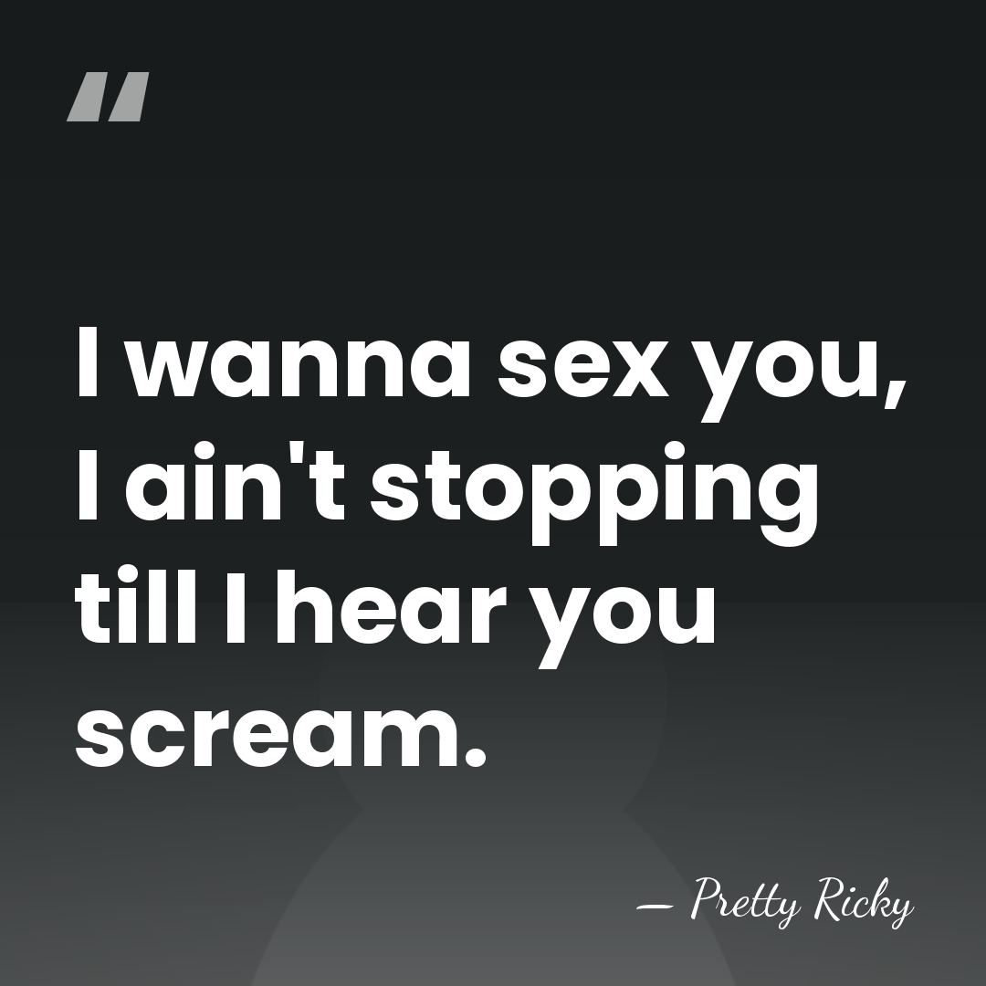 I wanna sex you, I ain't stopping till I hear you scream. - Pretty Ricky
