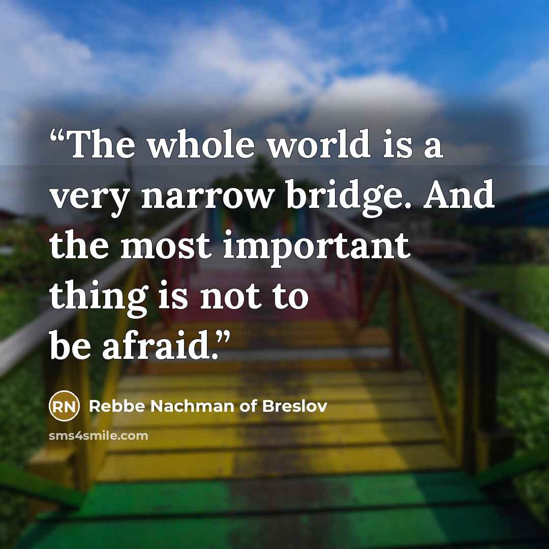 “The whole world is a very narrow bridge. And the most important thing is not to be afraid.” quote by Rebbe Nachman of Breslov