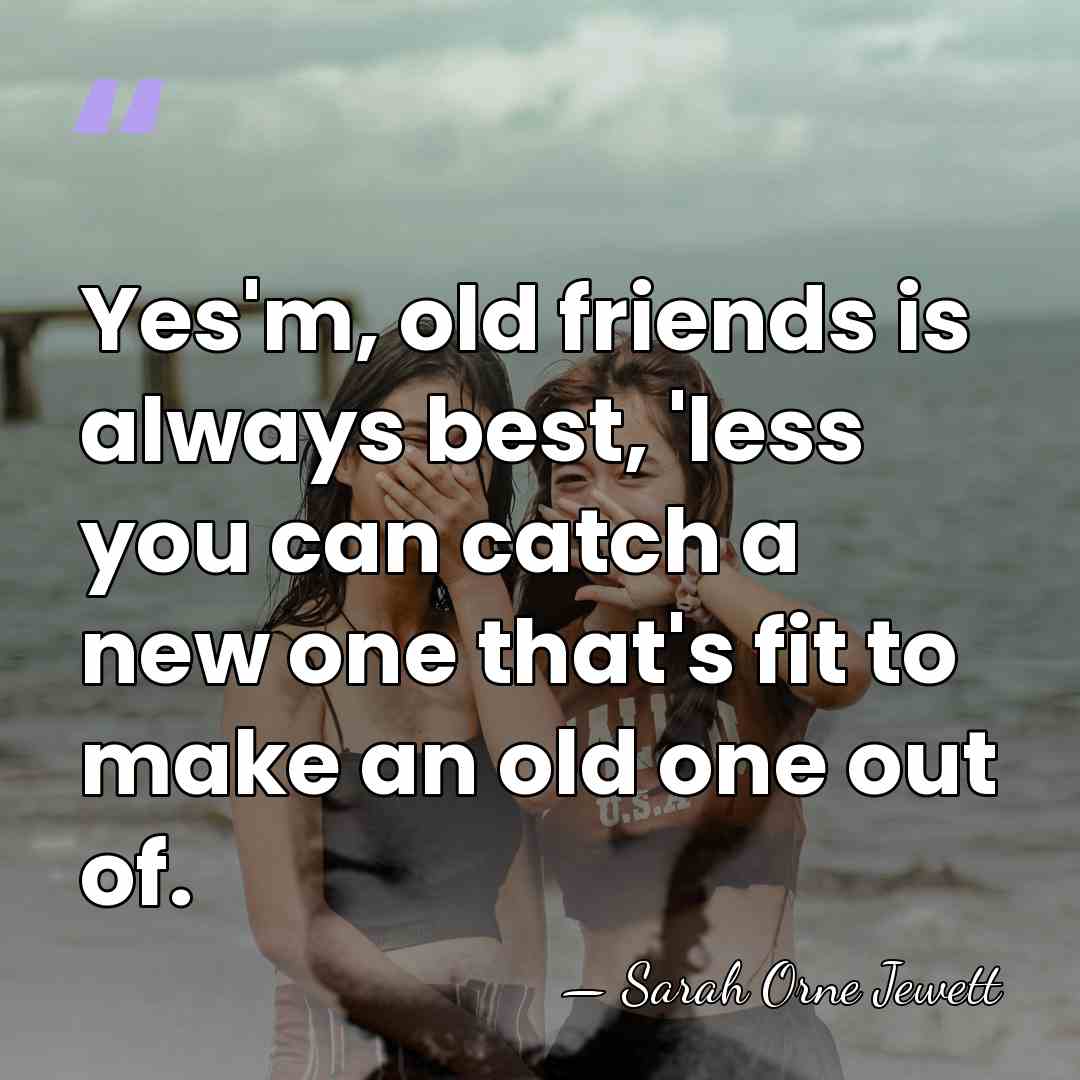 Yes'm, old friends is always best, 'less you can catch a new&hellip; - Sarah Orne Jewett
