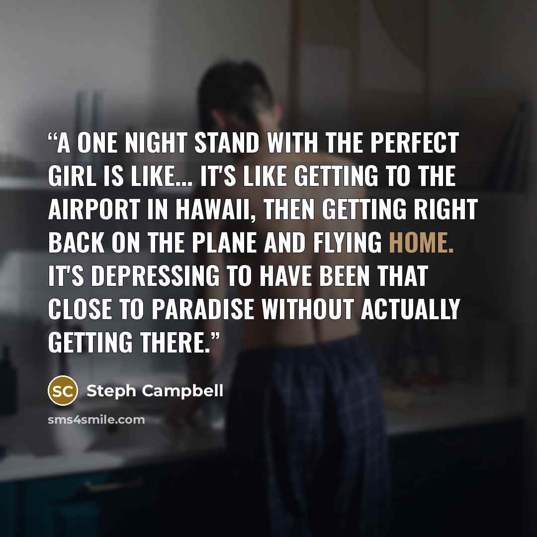 “A one night stand with the perfect girl is like... it's like getting to the airport in Hawaii, then getting right back on the plane and flying home. It's depressing to have been that close to paradise without actually getting there.” quote by Steph Campbell